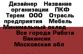 Дизайнер › Название организации ­ ПКФ Терем, ООО › Отрасль предприятия ­ Мебель › Минимальный оклад ­ 23 000 - Все города Работа » Вакансии   . Московская обл.